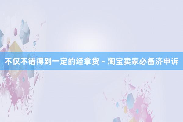 不仅不错得到一定的经拿货 - 淘宝卖家必备济申诉