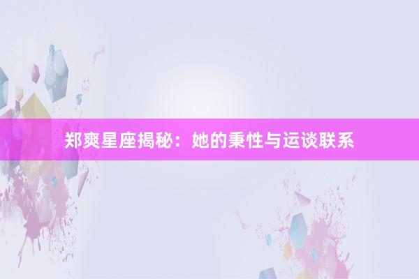 郑爽星座揭秘:她的秉性与运谈联系