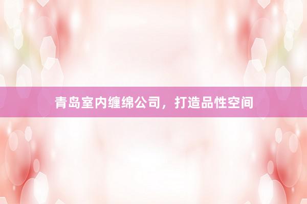 青岛室内缠绵公司，打造品性空间