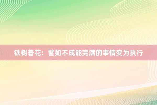 铁树着花：譬如不成能完满的事情变为执行