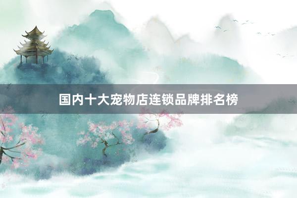 国内十大宠物店连锁品牌排名榜