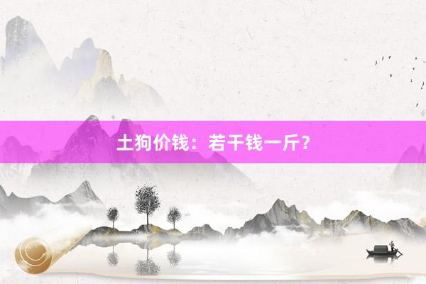 土狗价钱：若干钱一斤？