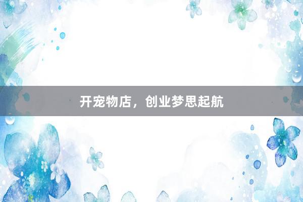 开宠物店，创业梦思起航