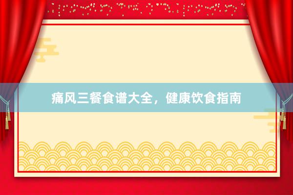 痛风三餐食谱大全，健康饮食指南